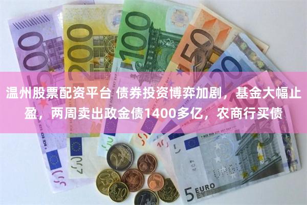 温州股票配资平台 债券投资博弈加剧，基金大幅止盈，两周卖出政金债1400多亿，农商行买债