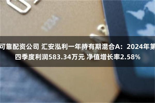 可靠配资公司 汇安泓利一年持有期混合A：2024年第四季度利润583.34万元 净值增长率2.58%