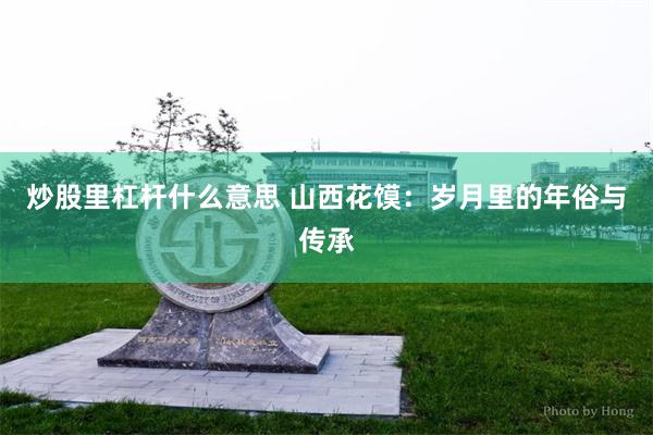 炒股里杠杆什么意思 山西花馍：岁月里的年俗与传承