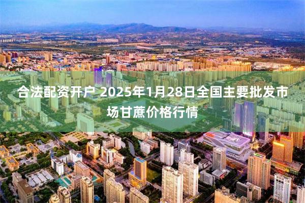 合法配资开户 2025年1月28日全国主要批发市场甘蔗价格行情