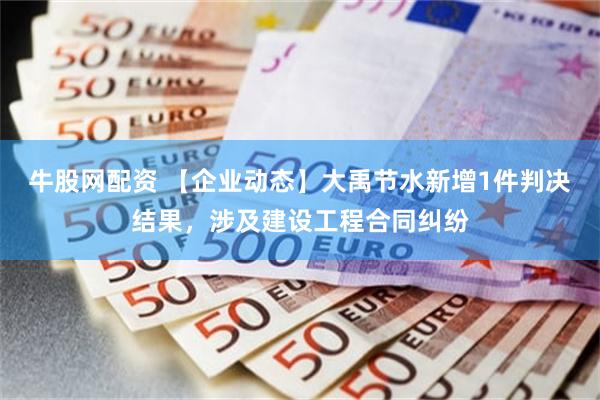 牛股网配资 【企业动态】大禹节水新增1件判决结果，涉及建设工程合同纠纷