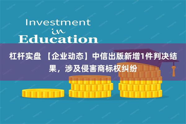 杠杆实盘 【企业动态】中信出版新增1件判决结果，涉及侵害商标权纠纷
