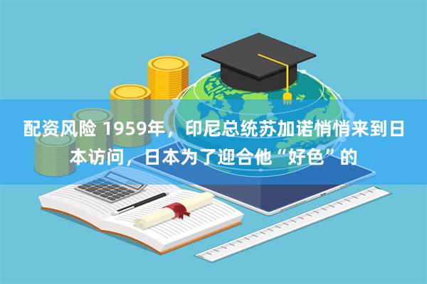 配资风险 1959年，印尼总统苏加诺悄悄来到日本访问，日本为了迎合他“好色”的