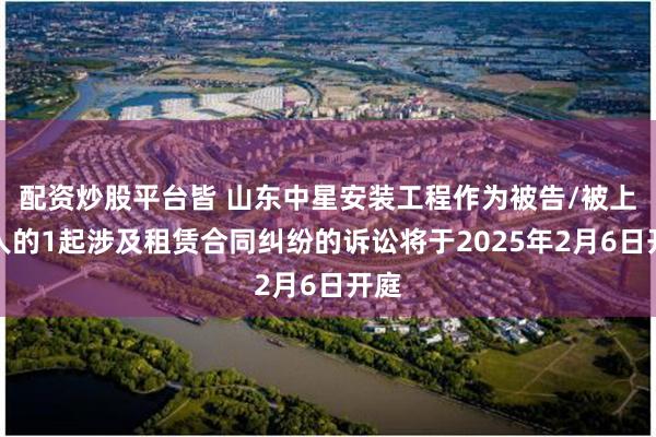 配资炒股平台皆 山东中星安装工程作为被告/被上诉人的1起涉及租赁合同纠纷的诉讼将于2025年2月6日开庭
