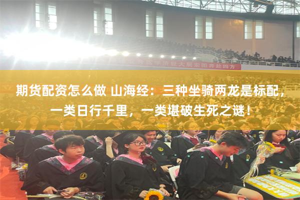 期货配资怎么做 山海经：三种坐骑两龙是标配，一类日行千里，一类堪破生死之谜！