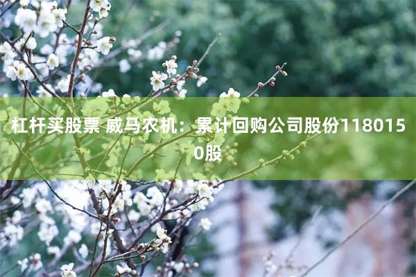 杠杆买股票 威马农机：累计回购公司股份1180150股