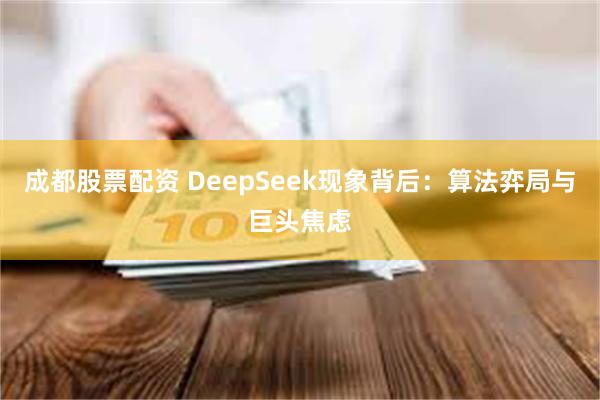 成都股票配资 DeepSeek现象背后：算法弈局与巨头焦虑