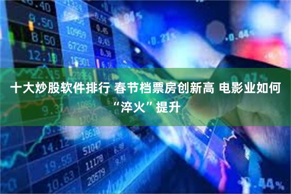 十大炒股软件排行 春节档票房创新高 电影业如何“淬火”提升