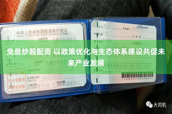 免息炒股配资 以政策优化与生态体系建设共促未来产业发展
