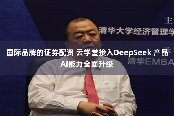 国际品牌的证券配资 云学堂接入DeepSeek 产品AI能力全面升级