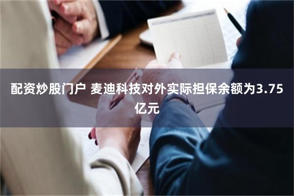 配资炒股门户 麦迪科技对外实际担保余额为3.75亿元