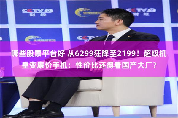 哪些股票平台好 从6299狂降至2199！超级机皇变廉价手机：性价比还得看国产大厂？