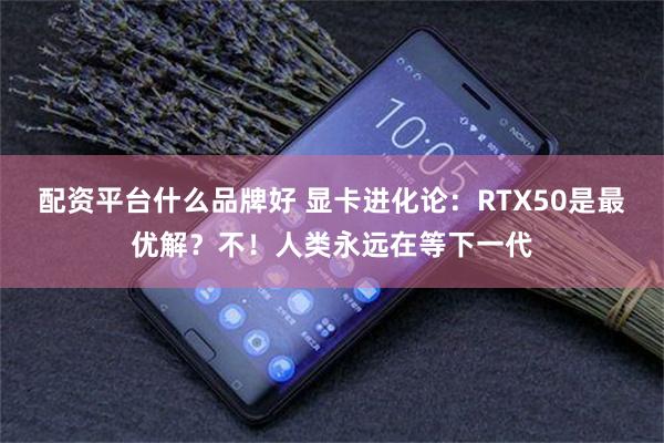 配资平台什么品牌好 显卡进化论：RTX50是最优解？不！人类永远在等下一代