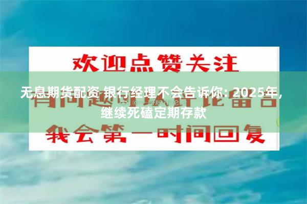 无息期货配资 银行经理不会告诉你: 2025年, 继续死磕定期存款