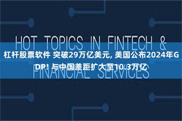杠杆股票软件 突破29万亿美元, 美国公布2024年GDP! 与中国差距扩大至10.3万亿