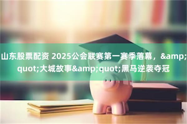 山东股票配资 2025公会联赛第一赛季落幕，&quot;大城故事&quot;黑马逆袭夺冠
