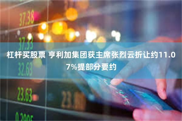 杠杆买股票 亨利加集团获主席张烈云折让约11.07%提部分要约