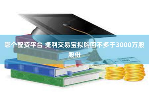 哪个配资平台 捷利交易宝拟购回不多于3000万股股份