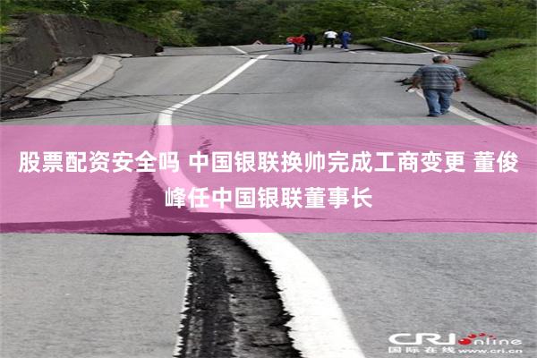 股票配资安全吗 中国银联换帅完成工商变更 董俊峰任中国银联董事长
