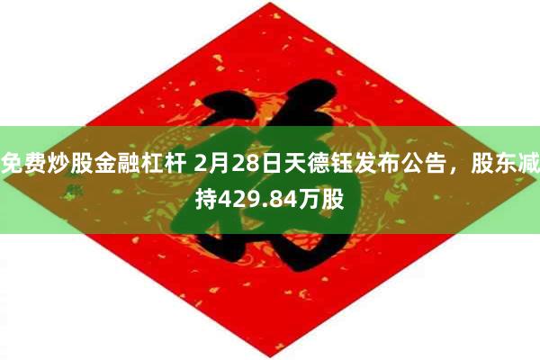 免费炒股金融杠杆 2月28日天德钰发布公告，股东减持429.84万股