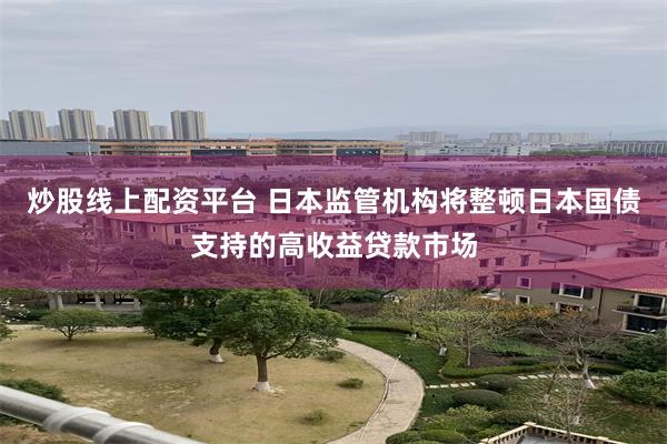 炒股线上配资平台 日本监管机构将整顿日本国债支持的高收益贷款市场