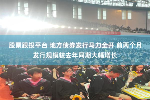 股票跟投平台 地方债券发行马力全开 前两个月发行规模较去年同期大幅增长