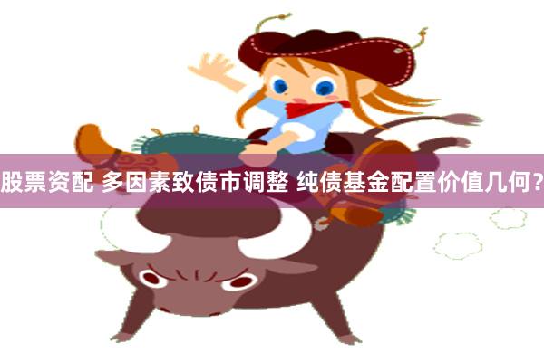 股票资配 多因素致债市调整 纯债基金配置价值几何？
