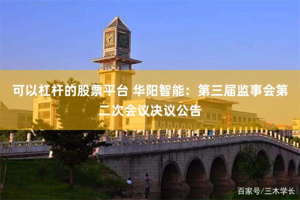 可以杠杆的股票平台 华阳智能：第三届监事会第二次会议决议公告