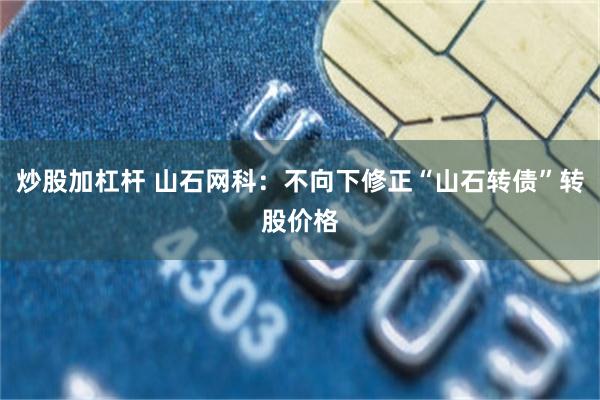 炒股加杠杆 山石网科：不向下修正“山石转债”转股价格