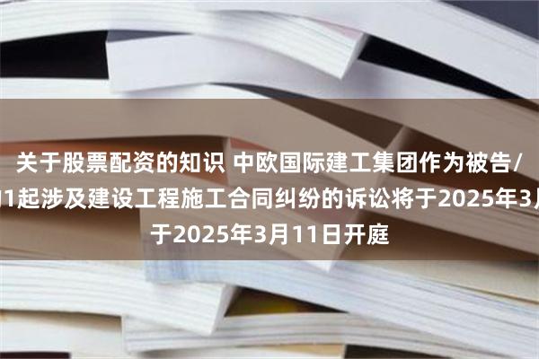 关于股票配资的知识 中欧国际建工集团作为被告/被上诉人的1起涉及建设工程施工合同纠纷的诉讼将于2025年3月11日开庭