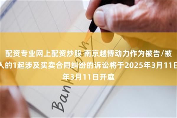 配资专业网上配资炒股 南京越博动力作为被告/被上诉人的1起涉及买卖合同纠纷的诉讼将于2025年3月11日开庭