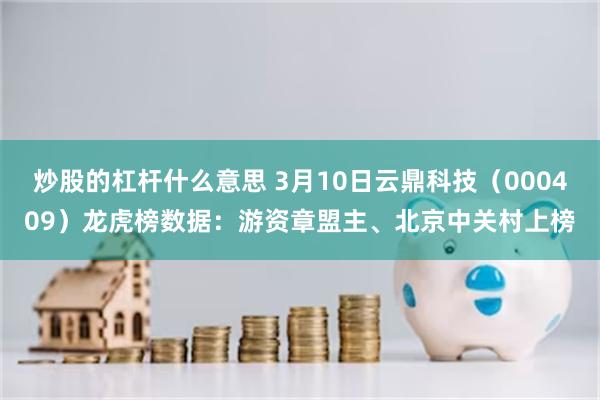 炒股的杠杆什么意思 3月10日云鼎科技（000409）龙虎榜数据：游资章盟主、北京中关村上榜