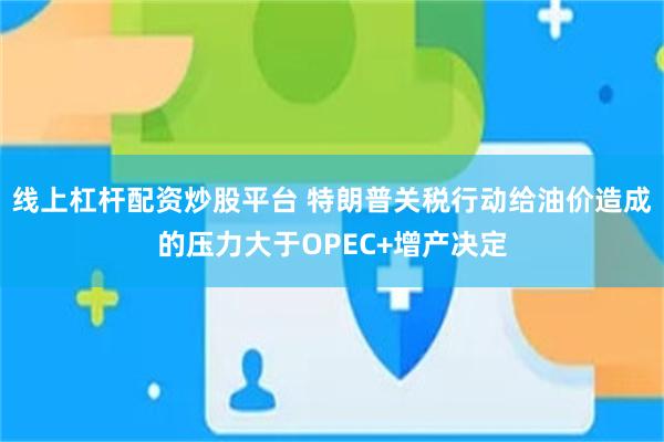 线上杠杆配资炒股平台 特朗普关税行动给油价造成的压力大于OPEC+增产决定