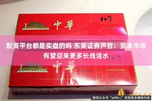 配资平台都是实盘的吗 东吴证券芦哲：资本市场有望迎来更多长线活水
