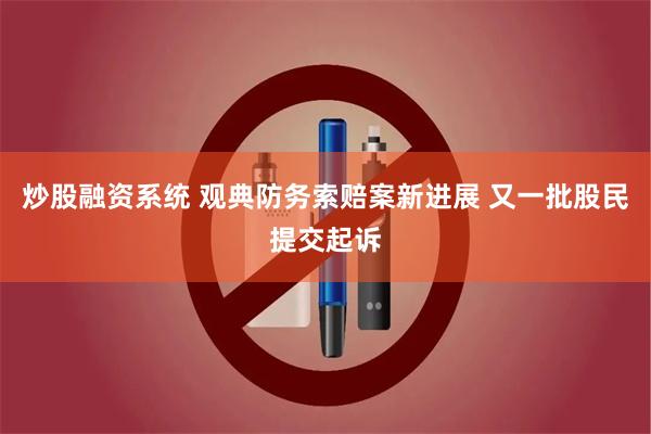 炒股融资系统 观典防务索赔案新进展 又一批股民提交起诉