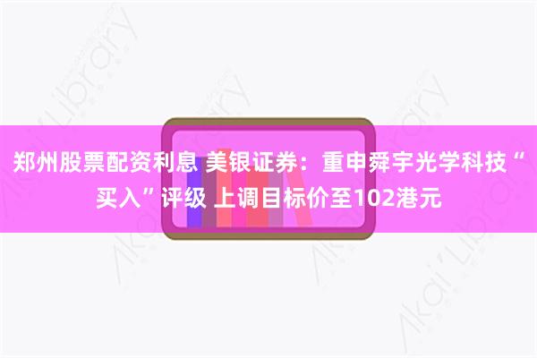 郑州股票配资利息 美银证券：重申舜宇光学科技“买入”评级 上调目标价至102港元