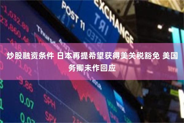 炒股融资条件 日本再提希望获得美关税豁免 美国务卿未作回应