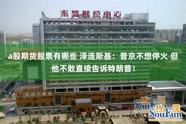 a股期货股票有哪些 泽连斯基：普京不想停火 但他不敢直接告诉特朗普！
