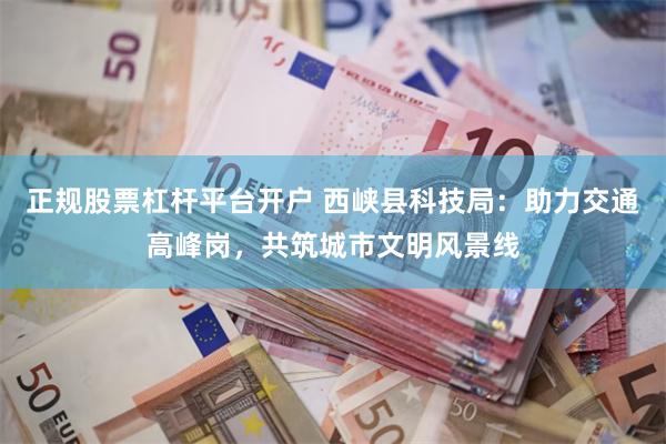 正规股票杠杆平台开户 西峡县科技局：助力交通高峰岗，共筑城市文明风景线
