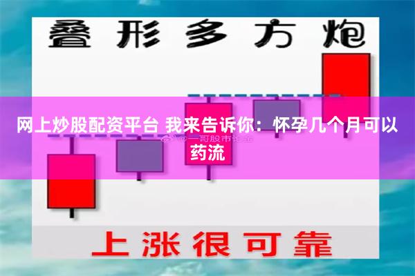 网上炒股配资平台 我来告诉你：怀孕几个月可以药流
