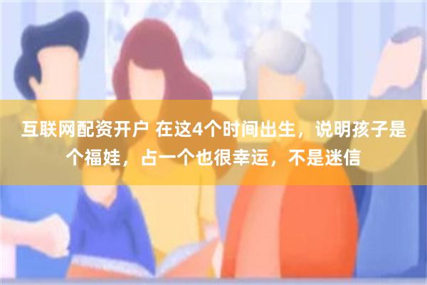 互联网配资开户 在这4个时间出生，说明孩子是个福娃，占一个也很幸运，不是迷信