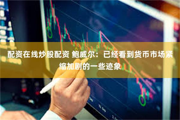 配资在线炒股配资 鲍威尔：已经看到货币市场紧缩加剧的一些迹象