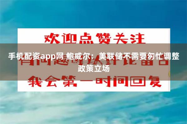 手机配资app网 鲍威尔：美联储不需要匆忙调整政策立场