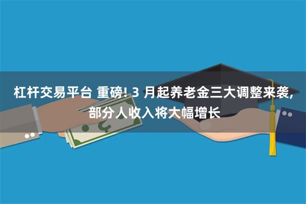 杠杆交易平台 重磅! 3 月起养老金三大调整来袭, 部分人收入将大幅增长