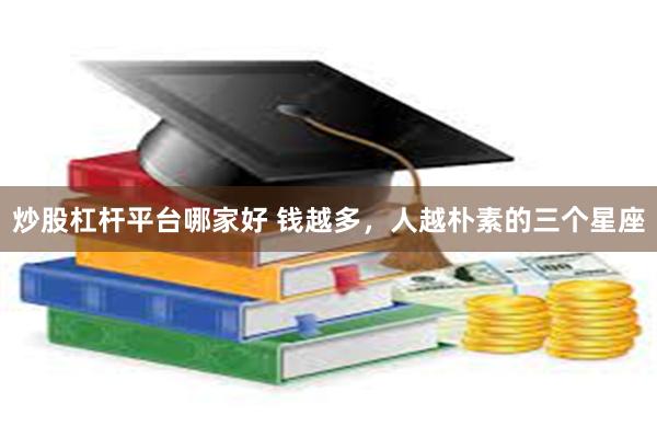 炒股杠杆平台哪家好 钱越多，人越朴素的三个星座