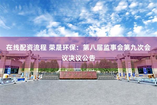 在线配资流程 荣晟环保：第八届监事会第九次会议决议公告