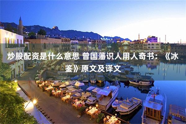 炒股配资是什么意思 曾国藩识人用人奇书：《冰鉴》原文及译文