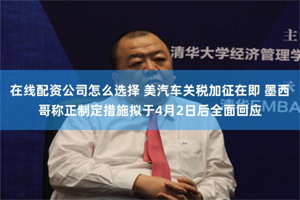 在线配资公司怎么选择 美汽车关税加征在即 墨西哥称正制定措施拟于4月2日后全面回应