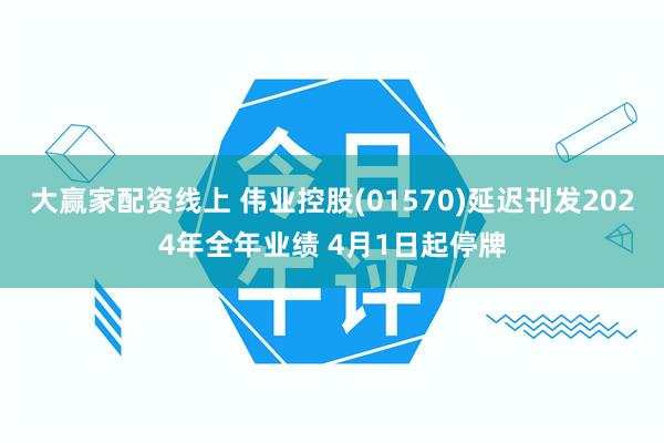 大赢家配资线上 伟业控股(01570)延迟刊发2024年全年业绩 4月1日起停牌