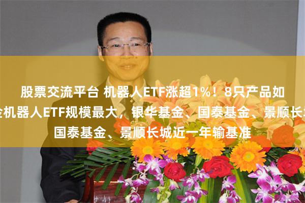 股票交流平台 机器人ETF涨超1%！8只产品如何选？华夏基金机器人ETF规模最大，银华基金、国泰基金、景顺长城近一年输基准